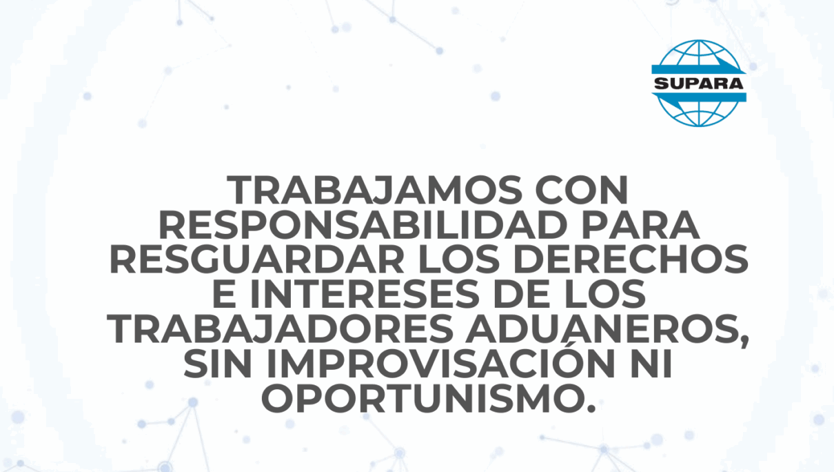 TRABAJAMOS CON RESPONSABILIDAD PARA RESGUARDAR LOS DERECHOS E INTERESES DE LOS TRABAJADORES ADUANEROS, SIN IMPROVISACIÓN NI OPORTUNISMO
